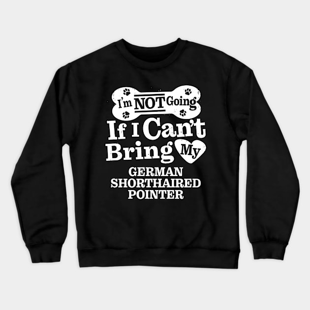 I’m Not Going If I Can’t Bring My German Shorthaired Pointer Crewneck Sweatshirt by MapYourWorld